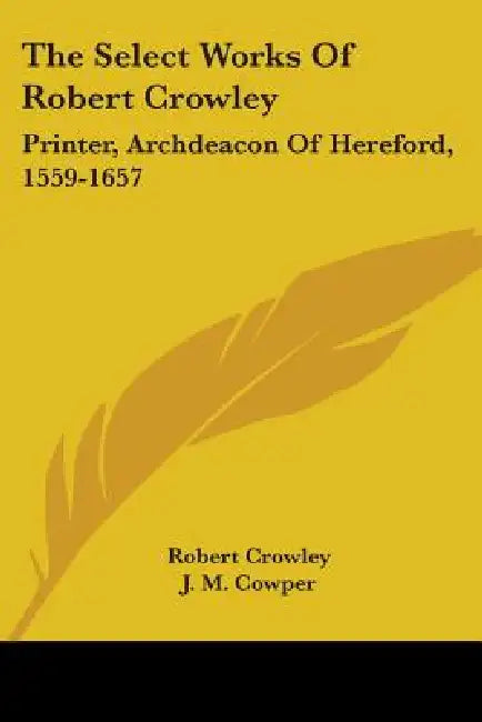 The Select Works Of Robert Crowley: Printer, Archdeacon Of Hereford, 1559-1657 by Robert Crowley, J. M. Cowper