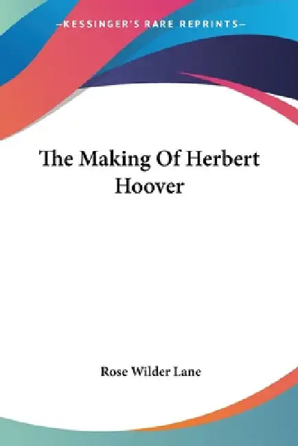 The Making Of Herbert Hoover by Rose Wilder Lane