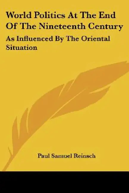 World Politics At The End Of The Nineteenth Century: As Influenced By The Oriental Situation by Paul Samuel Reinsch