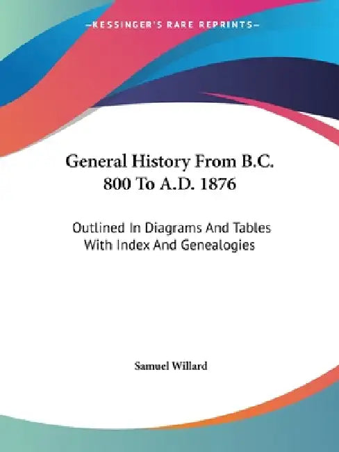 General History From B.C. 800 To A.D. 1876: Outlined In Diagrams And Tables With Index And Genealogies by Samuel Willard
