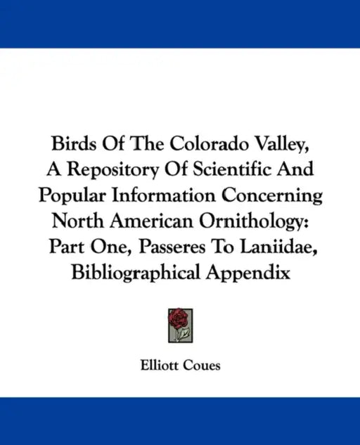 Birds Of The Colorado Valley, A Repository Of Scientific And Popular Information Concerning North American Ornithology: Part One, Passeres To Laniidae by Elliott Coues