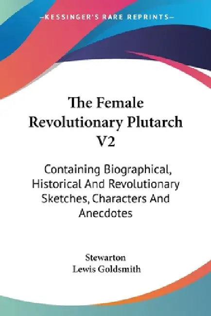 The Female Revolutionary Plutarch V2: Containing Biographical, Historical And Revolutionary Sketches, Characters And Anecdotes by Stewarton, Lewis Goldsmith