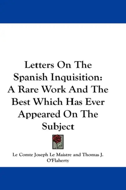 Letters On The Spanish Inquisition: A Rare Work And The Best Which Has Ever Appeared On The Subject by Le Comte Joseph Le Maistre, Thomas J. O'Flaherty