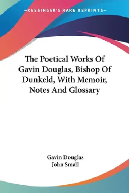 The Poetical Works Of Gavin Douglas, Bishop Of Dunkeld, With Memoir, Notes And Glossary by Gavin Douglas, John Small