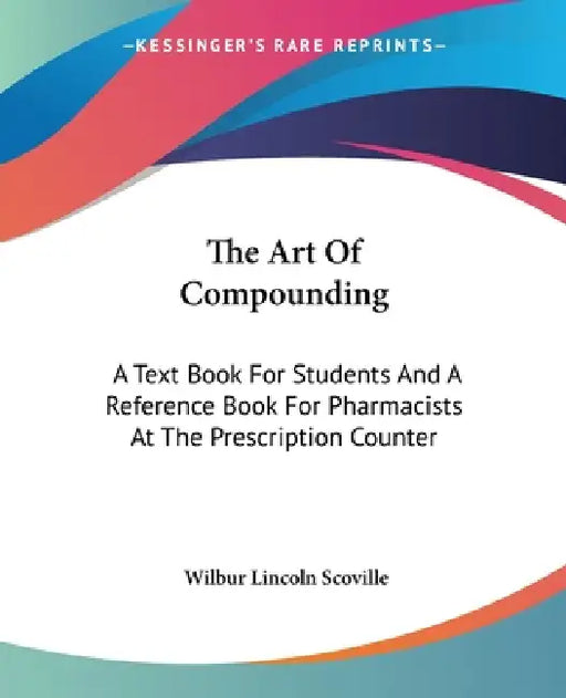 The Art Of Compounding: A Text Book For Students And A Reference Book For Pharmacists At The Prescription Counter by Wilbur Lincoln Scoville