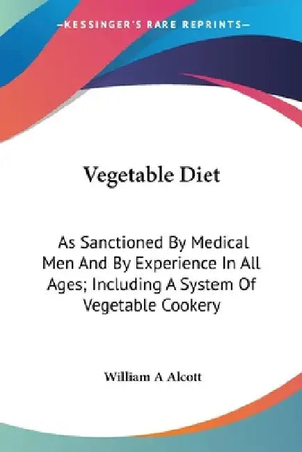Vegetable Diet: As Sanctioned By Medical Men And By Experience In All Ages; Including A System Of Vegetable Cookery by William a. Alcott