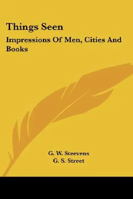 Things Seen: Impressions Of Men, Cities And Books by G. W. Steevens, G. S. Street, W. E. Henley