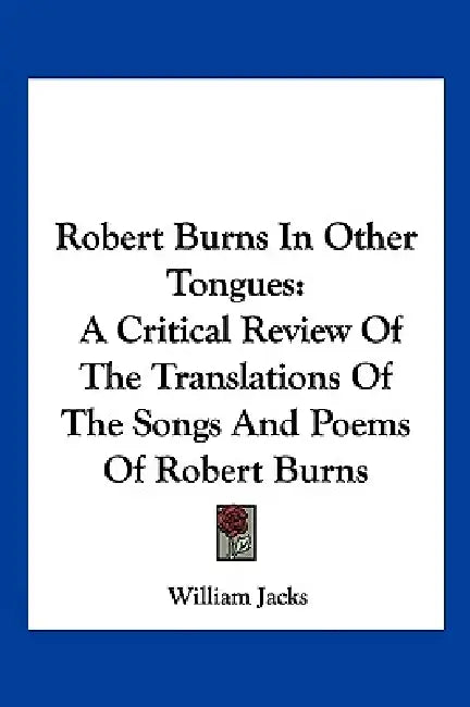 Robert Burns In Other Tongues: A Critical Review Of The Translations Of The Songs And Poems Of Robert Burns by William Jacks