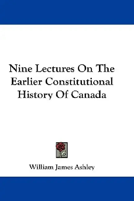 Nine Lectures On The Earlier Constitutional History Of Canada by William James Ashley
