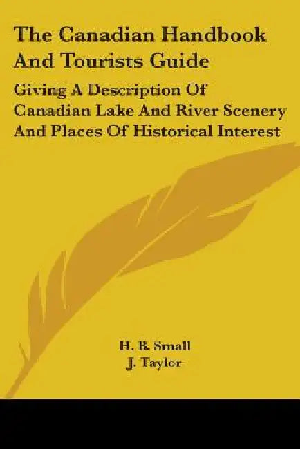 The Canadian Handbook And Tourists Guide: Giving A Description Of Canadian Lake And River Scenery And Places Of Historical Interest by H. B. Small, J. Taylor