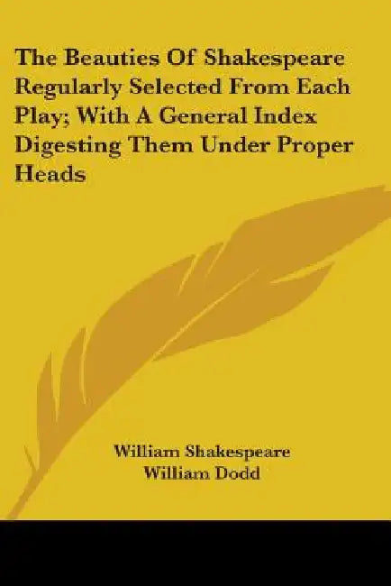 The Beauties Of Shakespeare Regularly Selected From Each Play; With A General Index Digesting Them Under Proper Heads by William Shakespeare, William Dodd