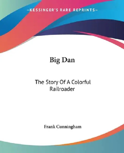 Big Dan: The Story Of A Colorful Railroader by Frank Cunningham