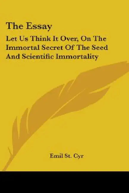 The Essay: Let Us Think It Over, On The Immortal Secret Of The Seed And Scientific Immortality by Emil St Cyr