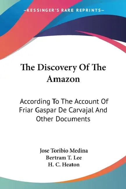 The Discovery Of The Amazon: According To The Account Of Friar Gaspar De Carvajal And Other Documents by Jose Toribio Medina, Bertram T. Lee, H. C. Heaton