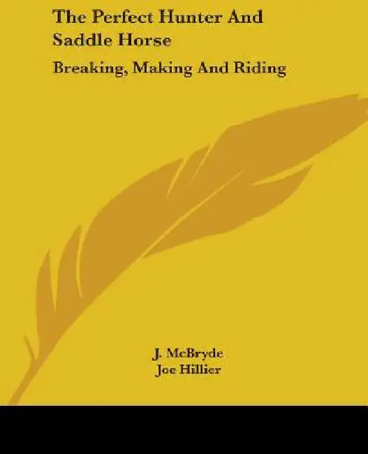The Perfect Hunter And Saddle Horse: Breaking, Making And Riding by J. McBryde, Joe Hillier, J. a. Herbert