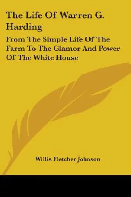 The Life of Warren G. Harding: From the Simple Life of the Farm to the Glamor and Power of the White House by Willis Fletcher Johnson