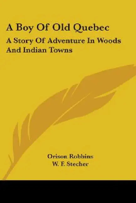 A Boy Of Old Quebec: A Story Of Adventure In Woods And Indian Towns by Orison Robbins, W. F. Stecher