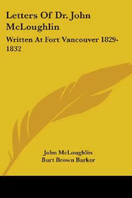 Letters Of Dr. John McLoughlin: Written At Fort Vancouver 1829-1832 by John McLoughlin, Burt Brown Barker