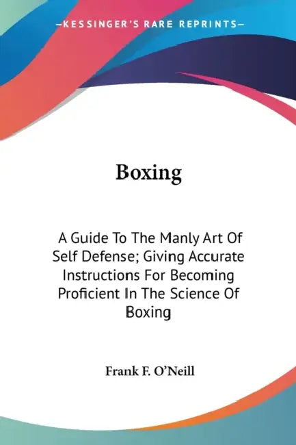 Boxing: A Guide To The Manly Art Of Self Defense; Giving Accurate Instructions For Becoming Proficient In The Science Of Boxin by Frank F. O'Neill