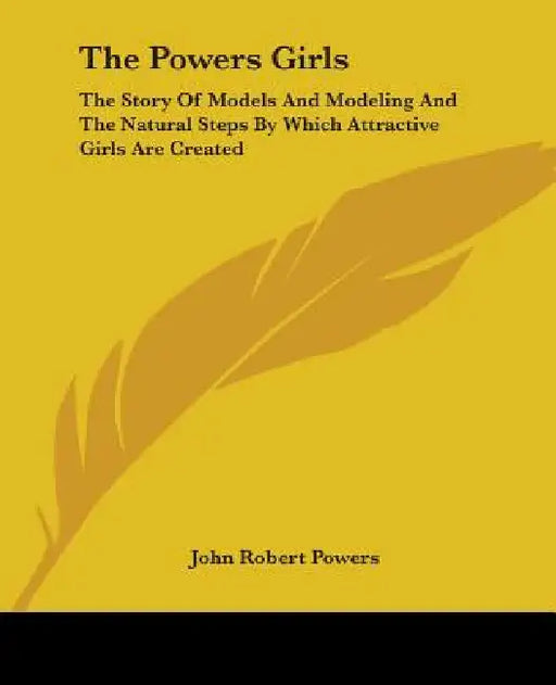 The Powers Girls: The Story Of Models And Modeling And The Natural Steps By Which Attractive Girls Are Created by John Robert Powers