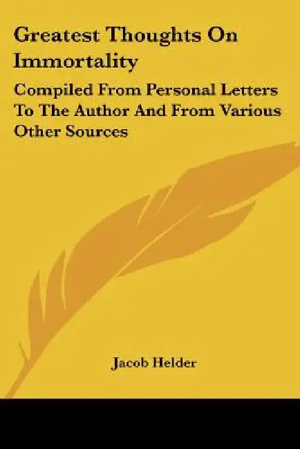 Greatest Thoughts On Immortality: Compiled From Personal Letters To The Author And From Various Other Sources by Jacob Helder