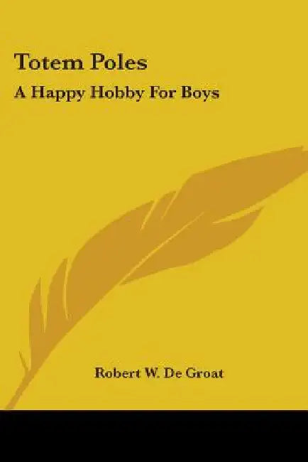 Totem Poles: A Happy Hobby For Boys by Robert W. De Groat