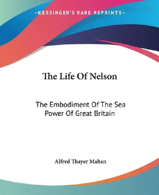 The Life Of Nelson: The Embodiment Of The Sea Power Of Great Britain by Alfred Thayer Mahan
