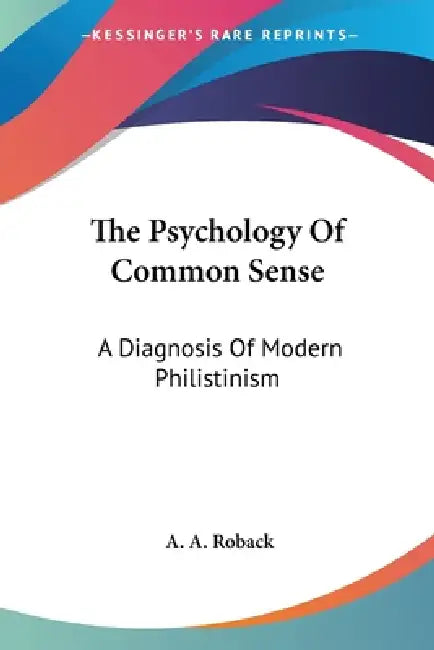 The Psychology Of Common Sense: A Diagnosis Of Modern Philistinism by A. a. Roback