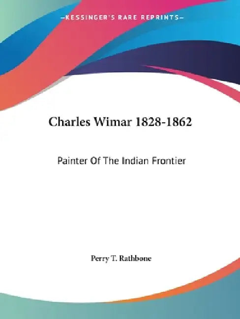 Charles Wimar 1828-1862: Painter Of The Indian Frontier by Perry T. Rathbone