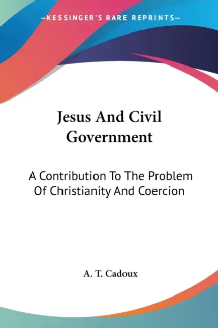 Jesus And Civil Government: A Contribution To The Problem Of Christianity And Coercion by A. T. Cadoux