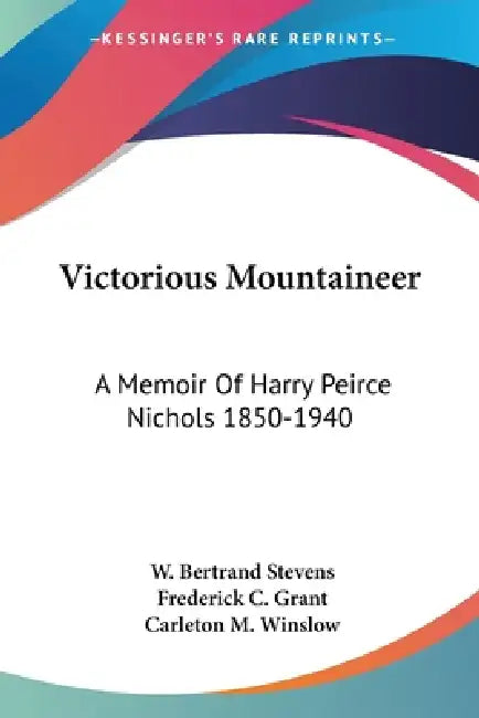 Victorious Mountaineer: A Memoir Of Harry Peirce Nichols 1850-1940 by W. Bertrand Stevens, Frederick C. Grant, Carleton M. Winslow