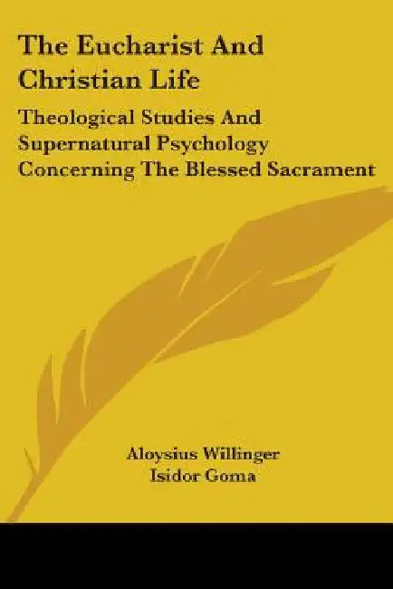 The Eucharist And Christian Life: Theological Studies And Supernatural Psychology Concerning The Blessed Sacrament by Aloysius Willinger, Isidor Goma
