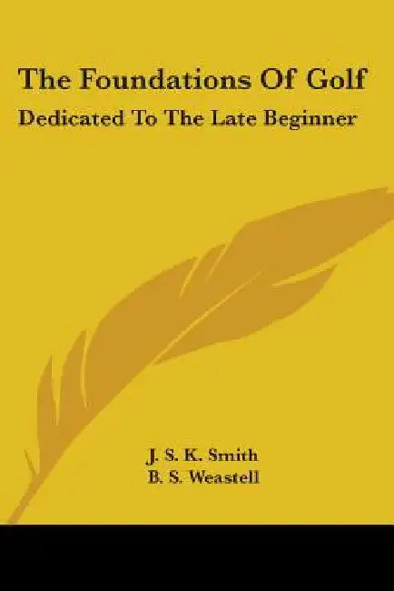 The Foundations Of Golf: Dedicated To The Late Beginner by J. S. K. Smith, B. S. Weastell