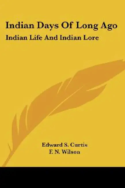 Indian Days of Long Ago: Indian Life and Indian Lore by Edward S. Curtis, F. N. Wilson