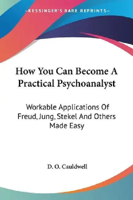 How You Can Become A Practical Psychoanalyst: Workable Applications Of Freud, Jung, Stekel And Others Made Easy by D. O. Cauldwell