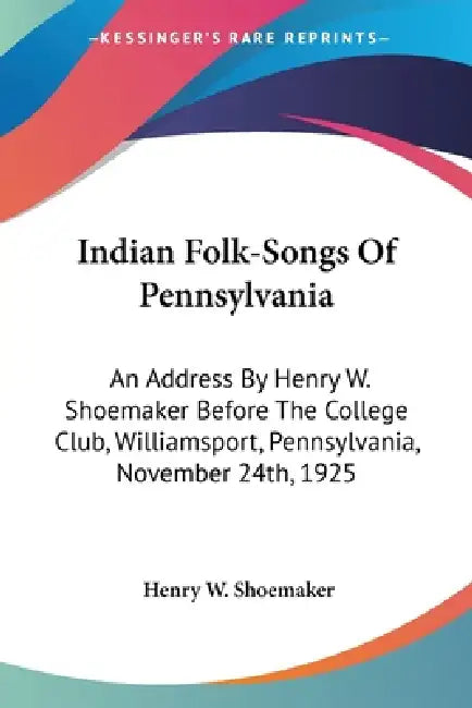 Indian Folk-Songs Of Pennsylvania: An Address By Henry W. Shoemaker Before The College Club, Williamsport, Pennsylvania, November 24th, 1925 by Henry W. Shoemaker
