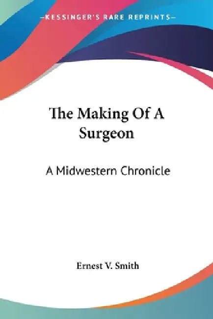 The Making Of A Surgeon: A Midwestern Chronicle by Ernest V. Smith
