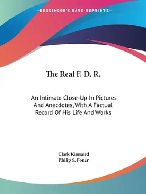 The Real F. D. R.: An Intimate Close-Up In Pictures And Anecdotes, With A Factual Record Of His Life And Works by Clark Kinnaird, Philip S. Foner