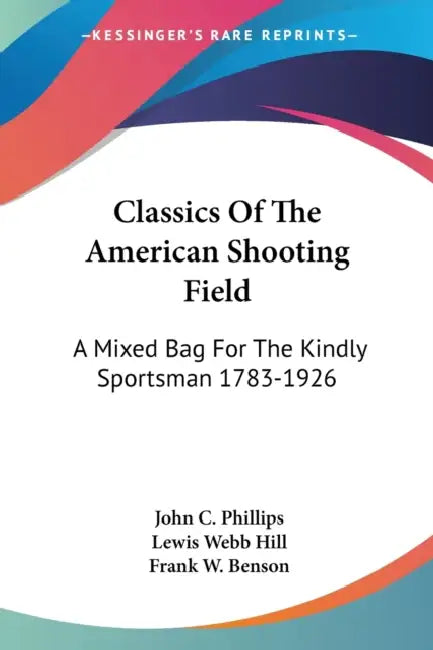 Classics Of The American Shooting Field: A Mixed Bag For The Kindly Sportsman 1783-1926 by John C. Phillips, Lewis Webb Hill, Frank W. Benson