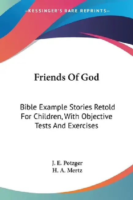 Friends Of God: Bible Example Stories Retold For Children, With Objective Tests And Exercises by J. E. Potzger, H. A. Mertz