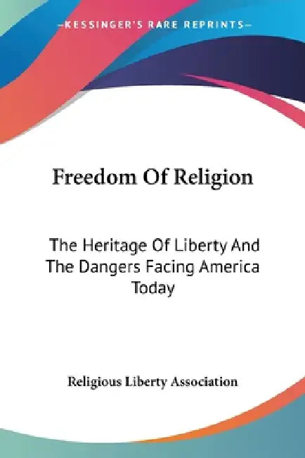 Freedom Of Religion: The Heritage Of Liberty And The Dangers Facing America Today by Religious Liberty Association