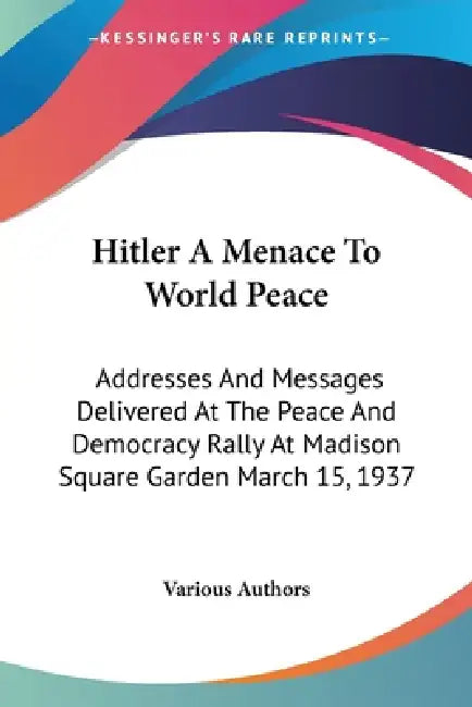 Hitler A Menace To World Peace: Addresses And Messages Delivered At The Peace And Democracy Rally At Madison Square Garden March 15, 1937 by Various Authors