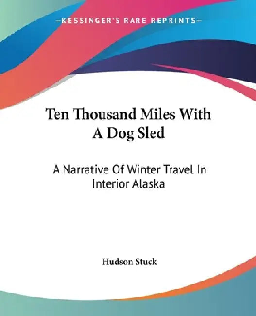 Ten Thousand Miles With A Dog Sled: A Narrative Of Winter Travel In Interior Alaska by Hudson Stuck