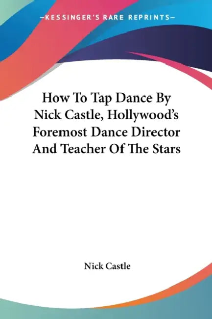 How To Tap Dance By Nick Castle, Hollywood's Foremost Dance Director And Teacher Of The Stars by Nick Castle