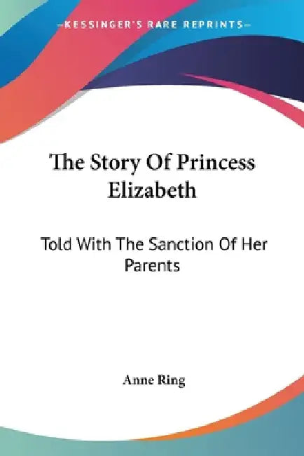 The Story Of Princess Elizabeth: Told With The Sanction Of Her Parents by Anne Ring