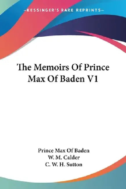 The Memoirs Of Prince Max Of Baden V1 by Prince Max of Baden, W. M. Calder, C. W. H. Sutton