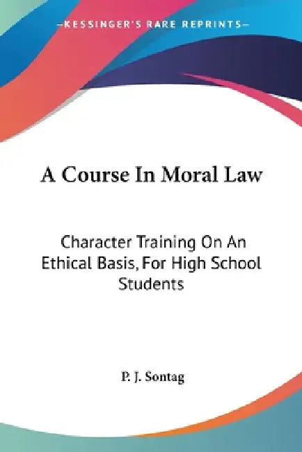 A Course In Moral Law: Character Training On An Ethical Basis, For High School Students by P. J. Sontag