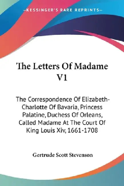 The Letters Of Madame V1: The Correspondence Of Elizabeth-Charlotte Of Bavaria, Princess Palatine, Duchess Of Orleans, Called Madame At The Cour by Gertrude Scott Stevenson