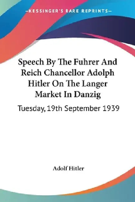 Speech By The Fuhrer And Reich Chancellor Adolph Hitler On The Langer Market In Danzig: Tuesday, 19th September 1939 by Adolf Hitler