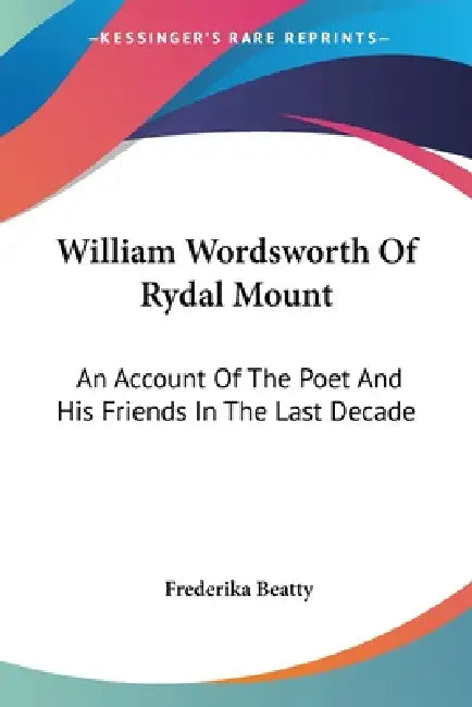 William Wordsworth Of Rydal Mount: An Account Of The Poet And His Friends In The Last Decade by Frederika Beatty